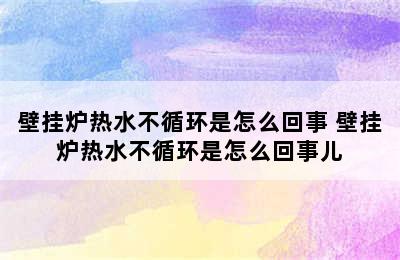 壁挂炉热水不循环是怎么回事 壁挂炉热水不循环是怎么回事儿